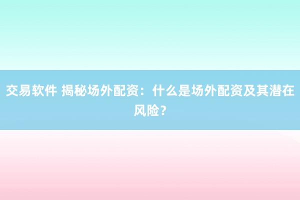 交易软件 揭秘场外配资：什么是场外配资及其潜在风险？