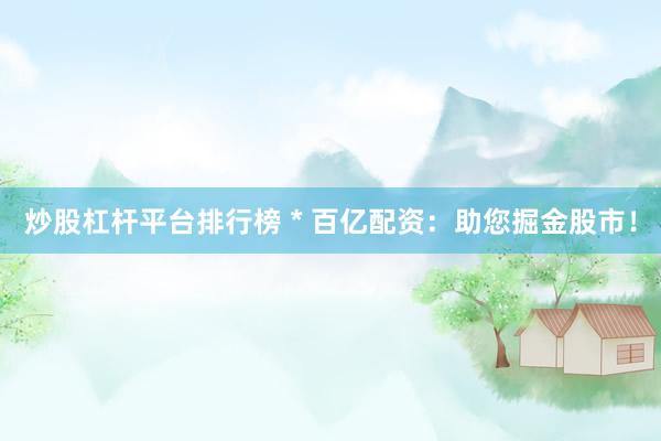 炒股杠杆平台排行榜 * 百亿配资：助您掘金股市！