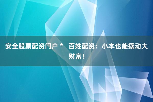 安全股票配资门户 *   百姓配资：小本也能撬动大财富！