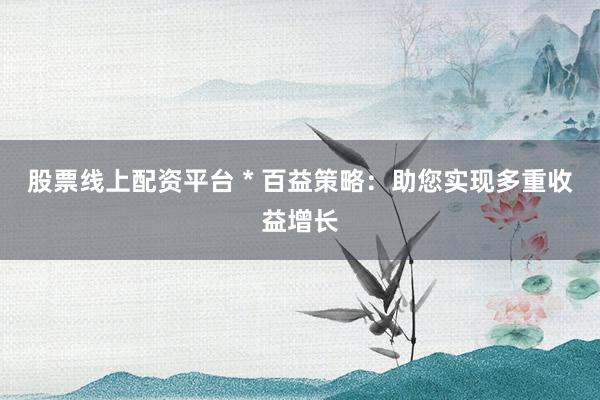 股票线上配资平台 * 百益策略：助您实现多重收益增长