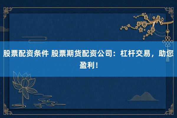 股票配资条件 股票期货配资公司：杠杆交易，助您盈利！