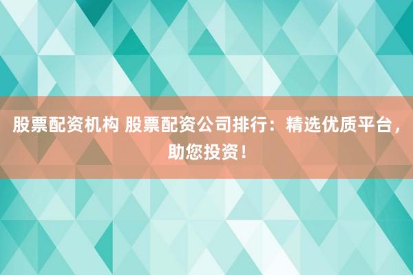 股票配资机构 股票配资公司排行：精选优质平台，助您投资！