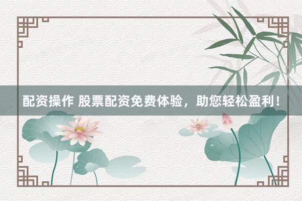 配资操作 股票配资免费体验，助您轻松盈利！