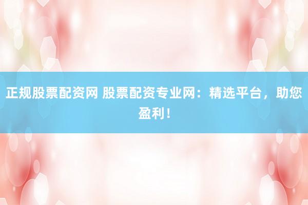 正规股票配资网 股票配资专业网：精选平台，助您盈利！