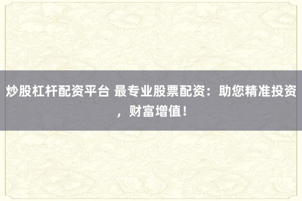 炒股杠杆配资平台 最专业股票配资：助您精准投资，财富增值！