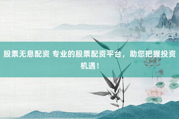 股票无息配资 专业的股票配资平台，助您把握投资机遇！
