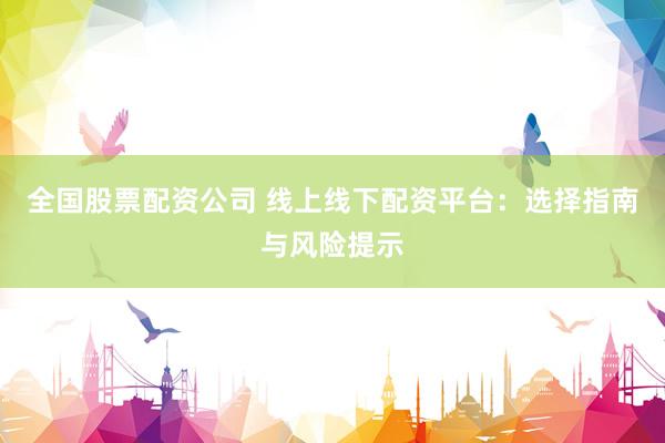 全国股票配资公司 线上线下配资平台：选择指南与风险提示