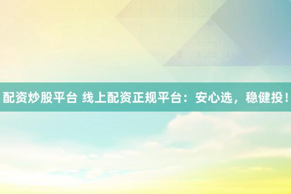 配资炒股平台 线上配资正规平台：安心选，稳健投！