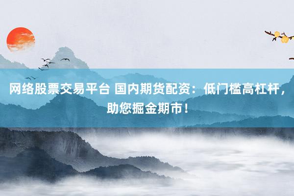 网络股票交易平台 国内期货配资：低门槛高杠杆，助您掘金期市！