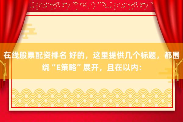 在线股票配资排名 好的，这里提供几个标题，都围绕“E策略”展开，且在以内：