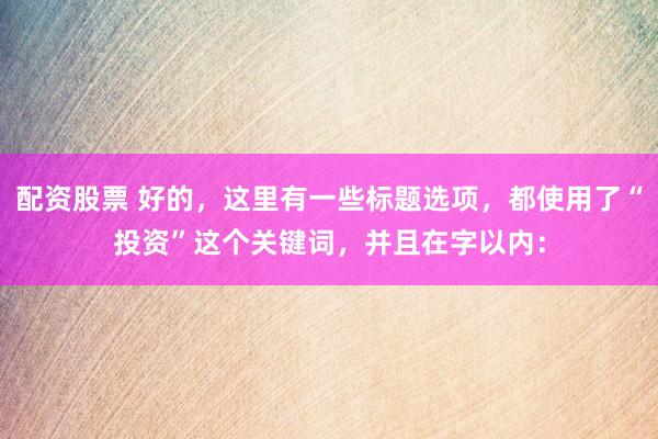 配资股票 好的，这里有一些标题选项，都使用了“投资”这个关键词，并且在字以内：