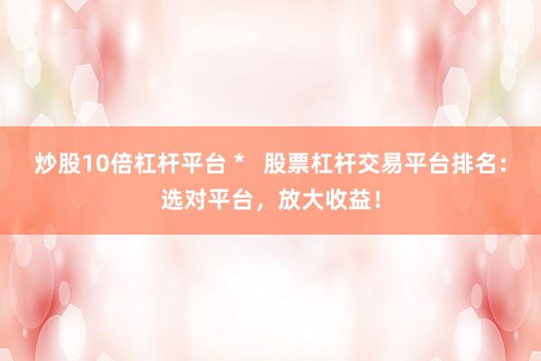 炒股10倍杠杆平台 *   股票杠杆交易平台排名：选对平台，放大收益！