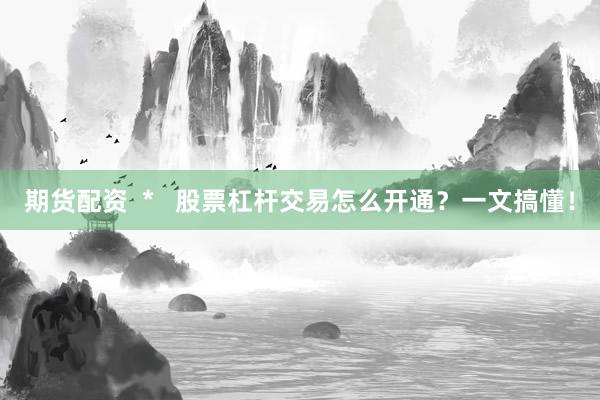期货配资  *   股票杠杆交易怎么开通？一文搞懂！