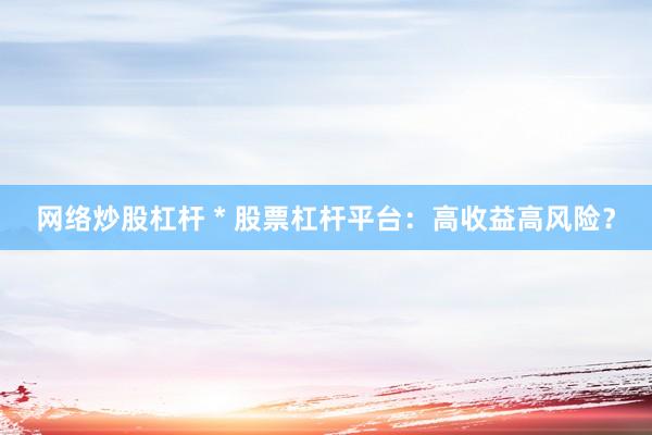 网络炒股杠杆 * 股票杠杆平台：高收益高风险？
