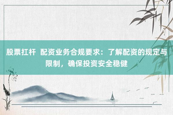股票扛杆  配资业务合规要求：了解配资的规定与限制，确保投资安全稳健