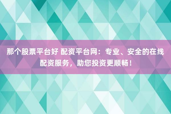 那个股票平台好 配资平台网：专业、安全的在线配资服务，助您投资更顺畅！