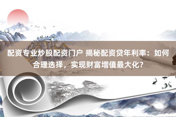 配资专业炒股配资门户 揭秘配资贷年利率：如何合理选择，实现财富增值最大化？