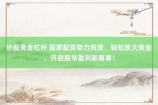 炒股资金杠杆 股票配资助力投资，轻松放大资金，开启股市盈利新篇章！