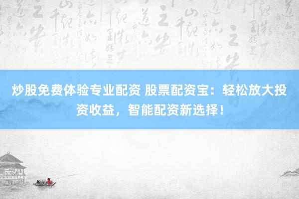 炒股免费体验专业配资 股票配资宝：轻松放大投资收益，智能配资新选择！