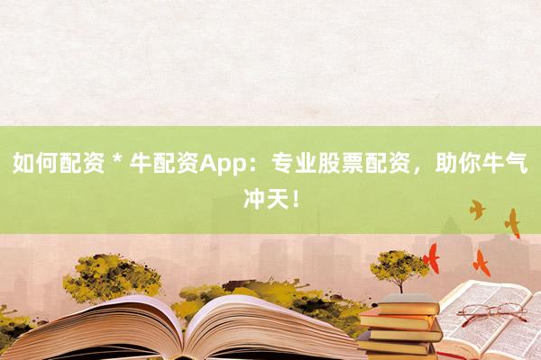 如何配资 * 牛配资App：专业股票配资，助你牛气冲天！