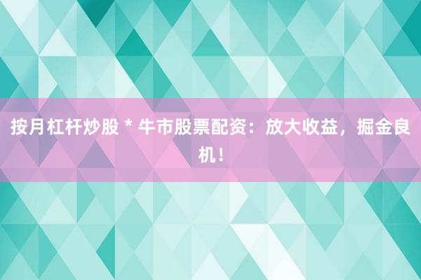 按月杠杆炒股 * 牛市股票配资：放大收益，掘金良机！