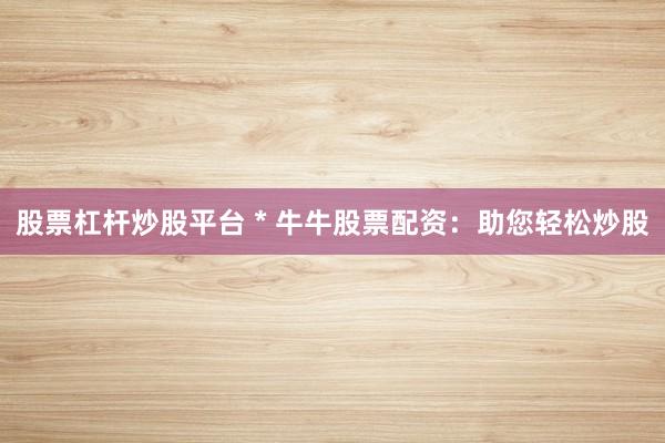 股票杠杆炒股平台 * 牛牛股票配资：助您轻松炒股