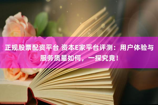 正规股票配资平台 资本E家平台评测：用户体验与服务质量如何，一探究竟！