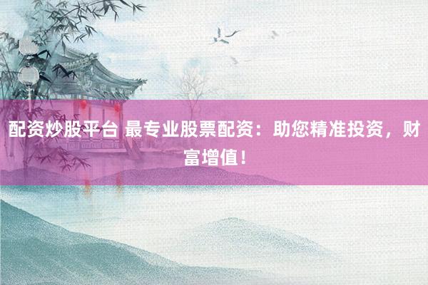 配资炒股平台 最专业股票配资：助您精准投资，财富增值！