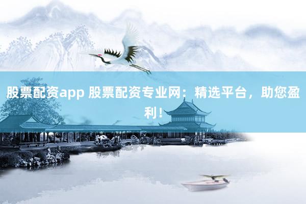 股票配资app 股票配资专业网：精选平台，助您盈利！