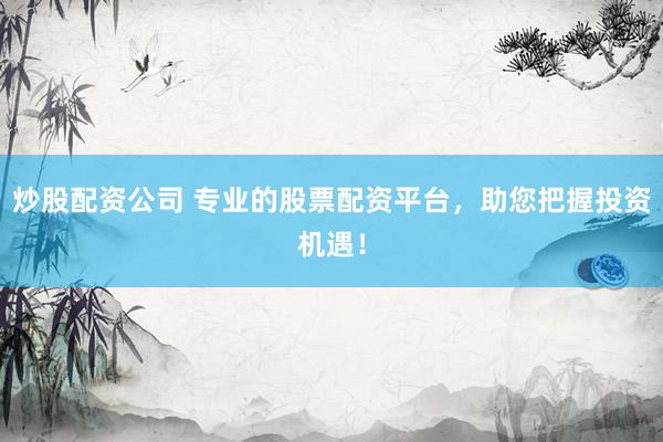 炒股配资公司 专业的股票配资平台，助您把握投资机遇！