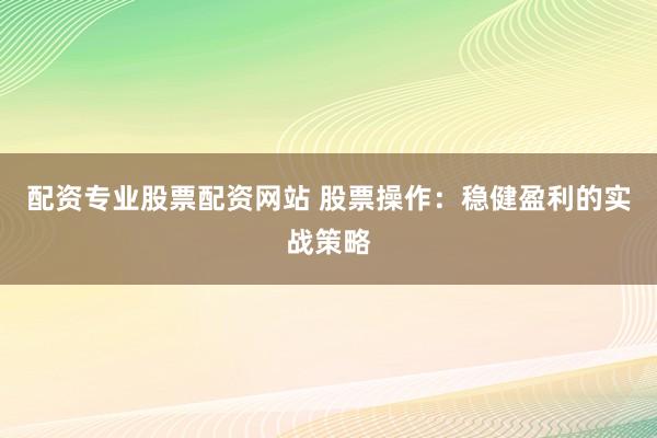 配资专业股票配资网站 股票操作：稳健盈利的实战策略