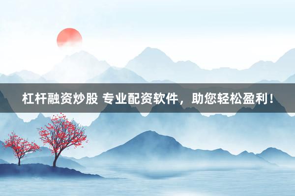 杠杆融资炒股 专业配资软件，助您轻松盈利！