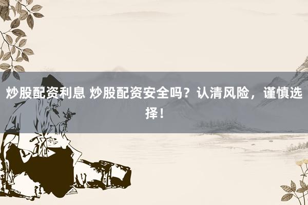 炒股配资利息 炒股配资安全吗？认清风险，谨慎选择！