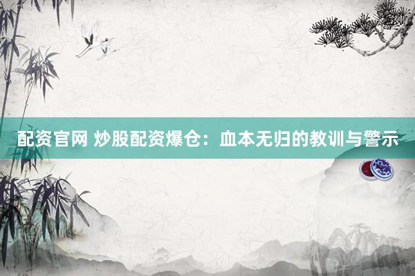 配资官网 炒股配资爆仓：血本无归的教训与警示