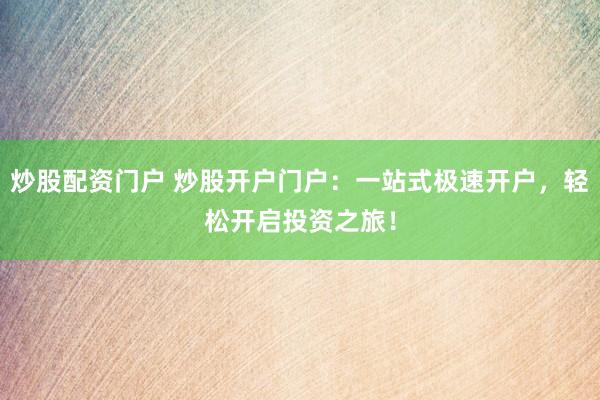 炒股配资门户 炒股开户门户：一站式极速开户，轻松开启投资之旅！