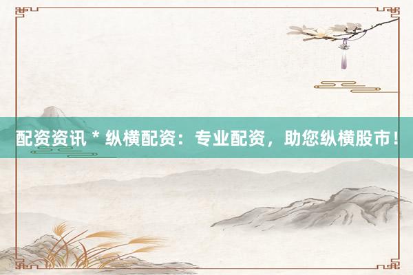 配资资讯 * 纵横配资：专业配资，助您纵横股市！