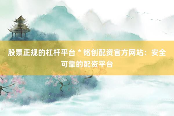 股票正规的杠杆平台 * 铭创配资官方网站：安全可靠的配资平台
