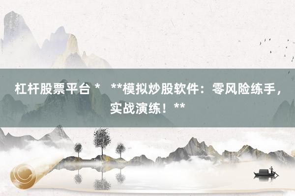 杠杆股票平台 *   **模拟炒股软件：零风险练手，实战演练！**