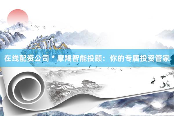 在线配资公司 * 摩羯智能投顾：你的专属投资管家