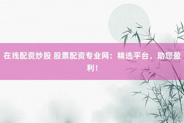 在线配资炒股 股票配资专业网：精选平台，助您盈利！