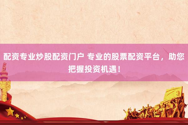 配资专业炒股配资门户 专业的股票配资平台，助您把握投资机遇！