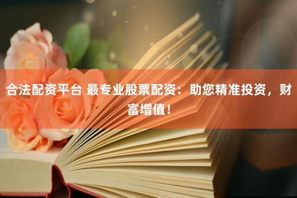 合法配资平台 最专业股票配资：助您精准投资，财富增值！