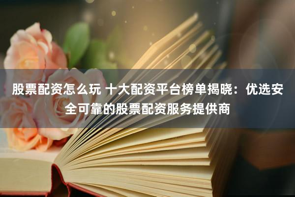 股票配资怎么玩 十大配资平台榜单揭晓：优选安全可靠的股票配资服务提供商