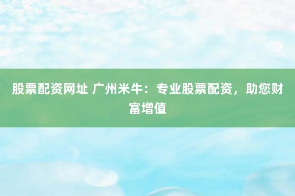 股票配资网址 广州米牛：专业股票配资，助您财富增值