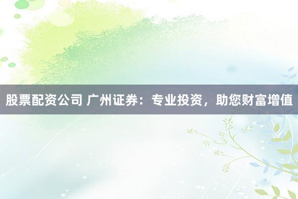 股票配资公司 广州证券：专业投资，助您财富增值
