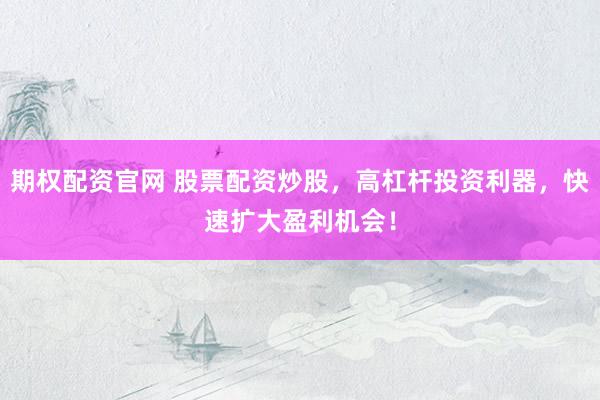 期权配资官网 股票配资炒股，高杠杆投资利器，快速扩大盈利机会！