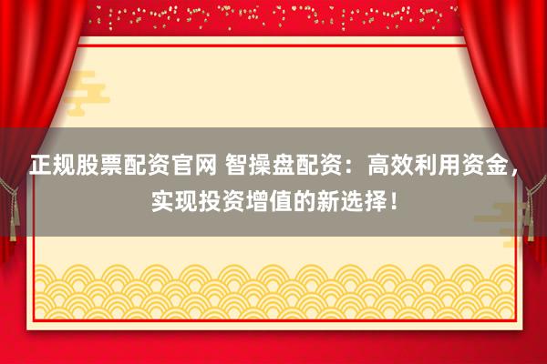 正规股票配资官网 智操盘配资：高效利用资金，实现投资增值的新选择！