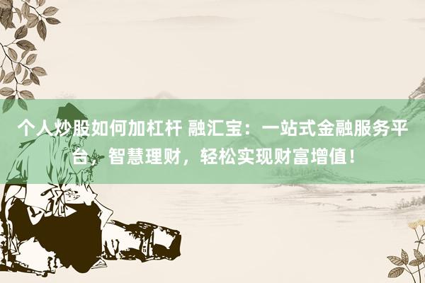 个人炒股如何加杠杆 融汇宝：一站式金融服务平台，智慧理财，轻松实现财富增值！