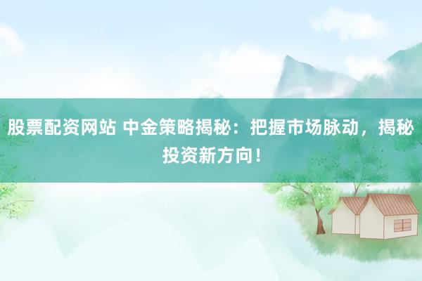 股票配资网站 中金策略揭秘：把握市场脉动，揭秘投资新方向！