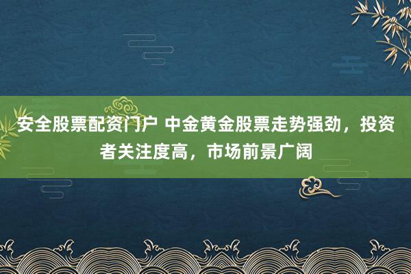 安全股票配资门户 中金黄金股票走势强劲，投资者关注度高，市场前景广阔